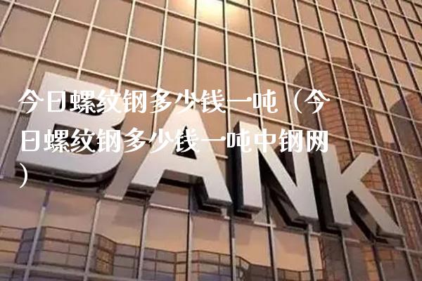 今日螺纹钢多少钱一吨（今日螺纹钢多少钱一吨中钢网）_https://www.boyangwujin.com_原油期货_第1张