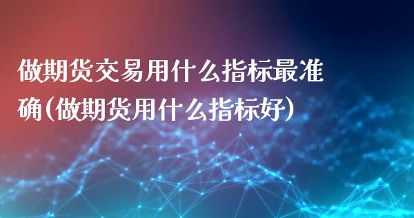 做期货交易用什么指标最准确(做期货用什么指标好)_https://www.boyangwujin.com_期货开户_第1张