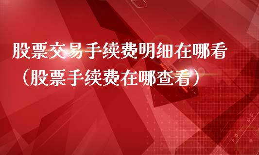 股票交易手续费明细在哪看（股票手续费在哪查看）