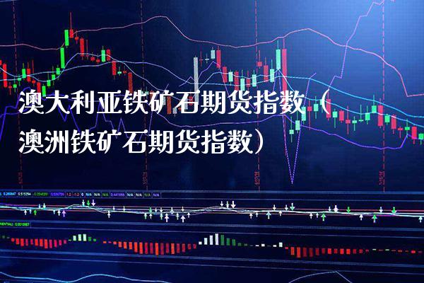 澳大利亚铁矿石期货指数（澳洲铁矿石期货指数）_https://www.boyangwujin.com_期货直播间_第1张