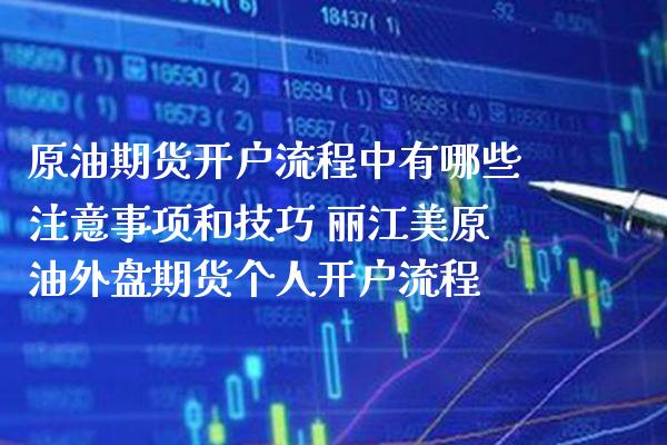 原油期货开户流程中有哪些注意事项和技巧 丽江美原油外盘期货个人开户流程_https://www.boyangwujin.com_期货开户_第1张