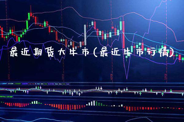最近期货大牛市(最近牛市行情)