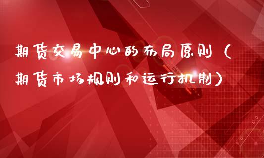 期货交易中心的布局原则（期货市场规则和运行机制）_https://www.boyangwujin.com_期货直播间_第1张