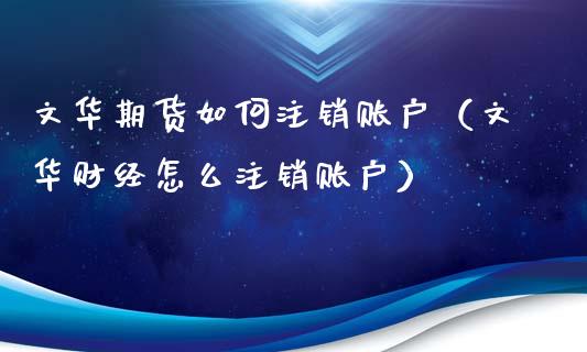 文华期货如何注销账户（文华财经怎么注销账户）_https://www.boyangwujin.com_纳指期货_第1张