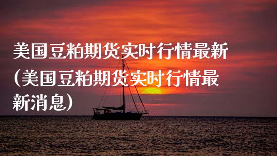 美国豆粕期货实时行情最新(美国豆粕期货实时行情最新消息)_https://www.boyangwujin.com_原油期货_第1张