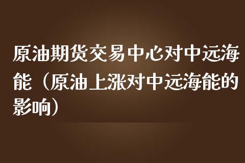 原油期货交易中心对中远海能（原油上涨对中远海能的影响）