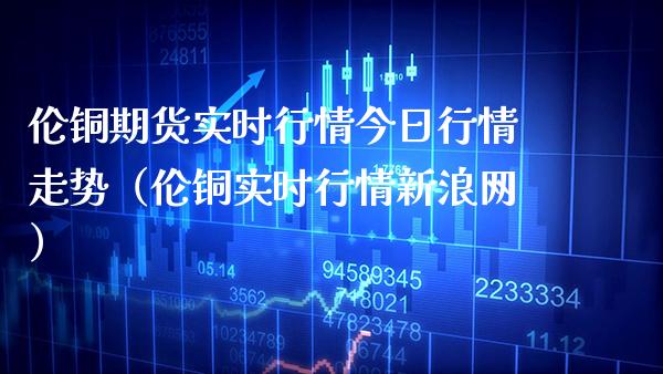 伦铜期货实时行情今日行情走势（伦铜实时行情新浪网）