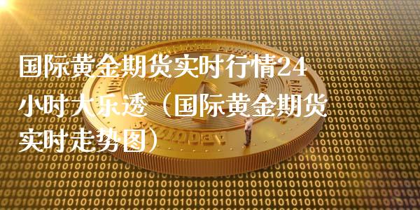 国际黄金期货实时行情24小时大乐透（国际黄金期货实时走势图）_https://www.boyangwujin.com_期货直播间_第1张