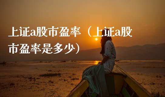 上证a股市盈率（上证a股市盈率是多少）_https://www.boyangwujin.com_期货直播间_第1张