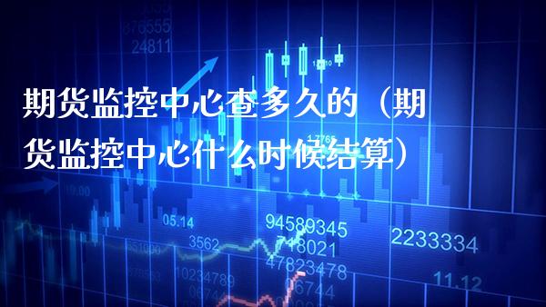 期货监控中心查多久的（期货监控中心什么时候结算）_https://www.boyangwujin.com_期货直播间_第1张