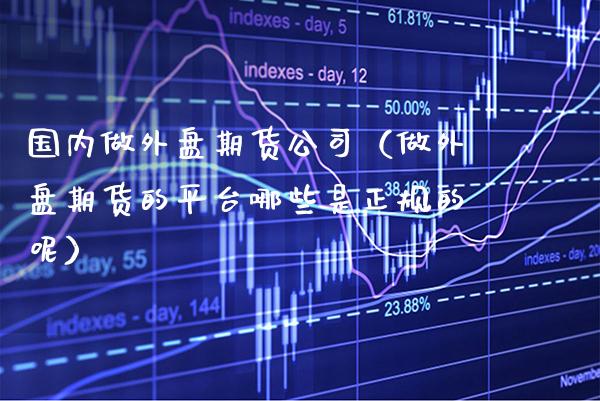 国内做外盘期货公司（做外盘期货的平台哪些是正规的呢）_https://www.boyangwujin.com_黄金期货_第1张