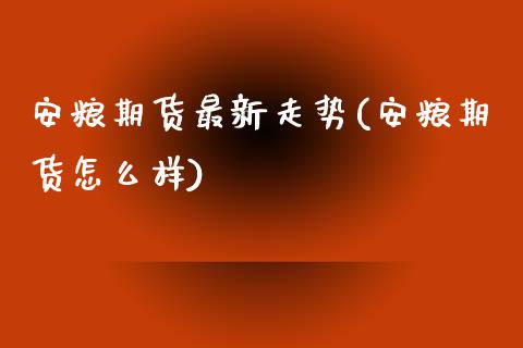 安粮期货最新走势(安粮期货怎么样)_https://www.boyangwujin.com_纳指期货_第1张