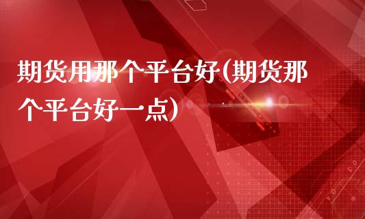 期货用那个平台好(期货那个平台好一点)_https://www.boyangwujin.com_期货直播间_第1张