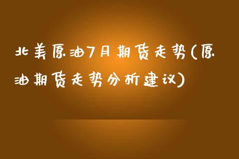 北美原油7月期货走势(原油期货走势分析建议)_https://www.boyangwujin.com_期货直播间_第1张