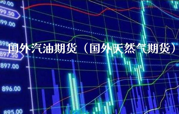 国外汽油期货（国外天然气期货）_https://www.boyangwujin.com_期货直播间_第1张