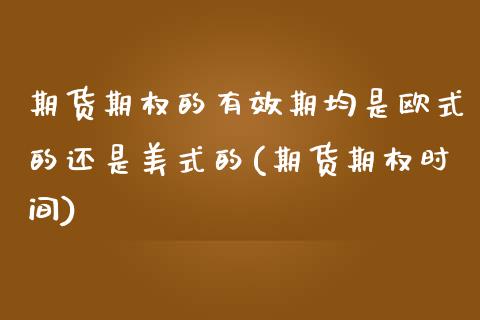 期货期权的有效期均是欧式的还是美式的(期货期权时间)