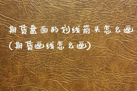 期货盘面的划线箭头怎么画(期货画线怎么画)_https://www.boyangwujin.com_原油期货_第1张