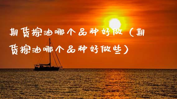 期货棕油哪个品种好做（期货棕油哪个品种好做些）_https://www.boyangwujin.com_期货直播间_第1张