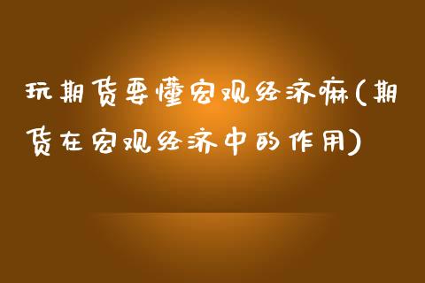 玩期货要懂宏观经济嘛(期货在宏观经济中的作用)