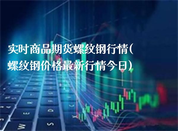 实时商品期货螺纹钢行情(螺纹钢价格最新行情今日)