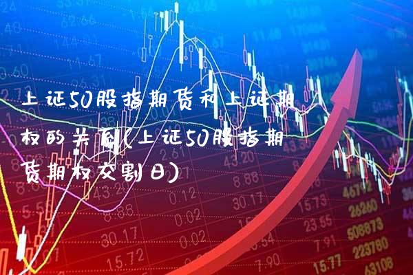 上证50股指期货和上证期权的关系(上证50股指期货期权交割日)_https://www.boyangwujin.com_期货直播间_第1张