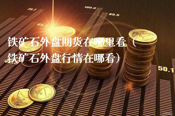 铁矿石外盘期货在哪里看（铁矿石外盘行情在哪看）_https://www.boyangwujin.com_期货直播间_第1张