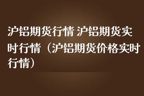 沪铝期货行情 沪铝期货实时行情（沪铝期货价格实时行情）