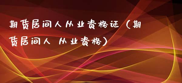 期货居间人从业资格证（期货居间人 从业资格）_https://www.boyangwujin.com_期货直播间_第1张