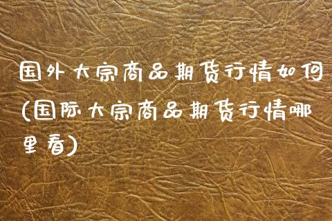 国外大宗商品期货行情如何(国际大宗商品期货行情哪里看)_https://www.boyangwujin.com_期货科普_第1张