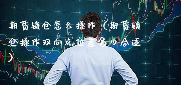 期货锁仓怎么操作（期货锁仓操作双向点位差多少合适）