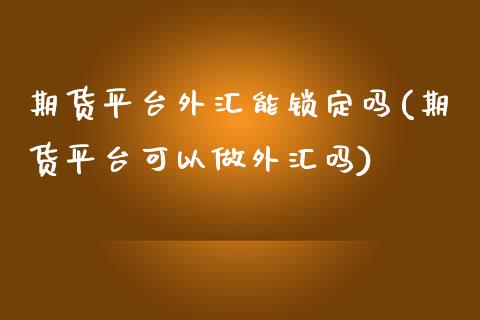 期货平台外汇能锁定吗(期货平台可以做外汇吗)_https://www.boyangwujin.com_期货直播间_第1张