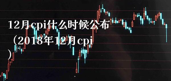 12月cpi什么时候公布（2018年12月cpi）_https://www.boyangwujin.com_期货直播间_第1张