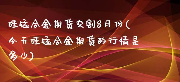 硅锰合金期货交割8月份(今天硅锰合金期货的行情是多少)_https://www.boyangwujin.com_期货开户_第1张