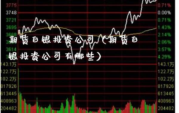 期货白银投资公司（期货白银投资公司有哪些）_https://www.boyangwujin.com_期货直播间_第1张