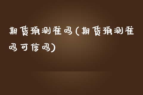期货预测准吗(期货预测准吗可信吗)