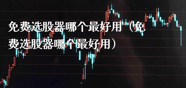 免费选股器哪个最好用（免费选股器哪个最好用）