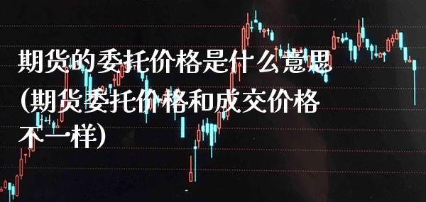 期货的委托价格是什么意思(期货委托价格和成交价格不一样)_https://www.boyangwujin.com_原油期货_第1张