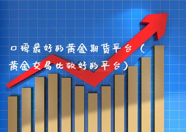 口碑最好的黄金期货平台（黄金交易比较好的平台）_https://www.boyangwujin.com_期货直播间_第1张