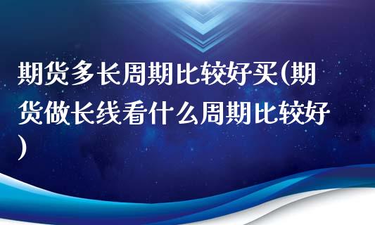 期货多长周期比较好买(期货做长线看什么周期比较好)