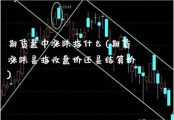 期货盘中涨跌指什么(期货涨跌是指收盘价还是结算价)