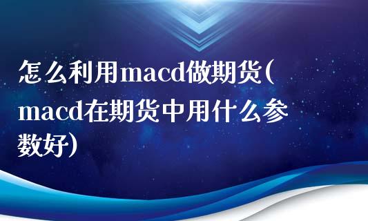 怎么利用macd做期货(macd在期货中用什么参数好)_https://www.boyangwujin.com_原油直播间_第1张