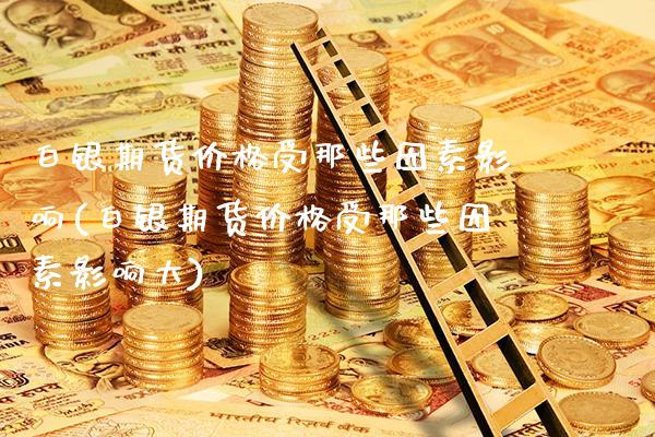 白银期货价格受那些因素影响(白银期货价格受那些因素影响大)_https://www.boyangwujin.com_期货直播间_第1张