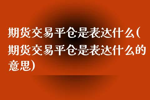 期货交易平仓是表达什么(期货交易平仓是表达什么的意思)_https://www.boyangwujin.com_期货直播间_第1张