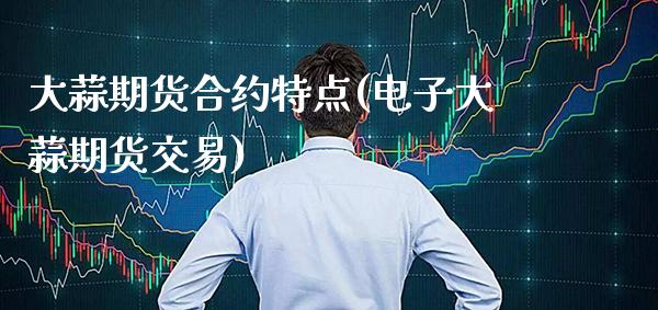 大蒜期货合约特点(电子大蒜期货交易)