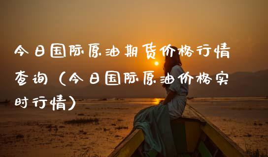 今日国际原油期货价格行情查询（今日国际原油价格实时行情）