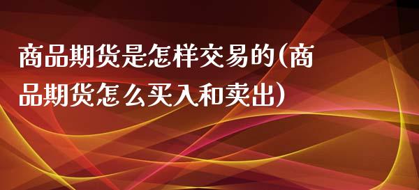 商品期货是怎样交易的(商品期货怎么买入和卖出)_https://www.boyangwujin.com_期货开户_第1张