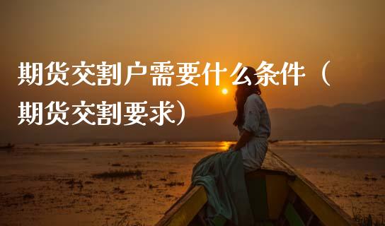 期货交割户需要什么条件（期货交割要求）_https://www.boyangwujin.com_黄金期货_第1张