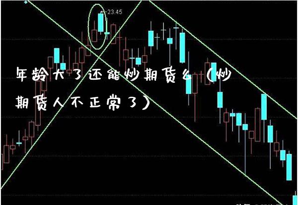 年龄大了还能炒期货么（炒期货人不正常了）_https://www.boyangwujin.com_黄金期货_第1张