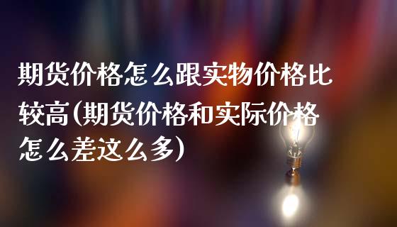 期货价格怎么跟实物价格比较高(期货价格和实际价格怎么差这么多)