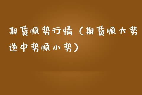 期货顺势行情（期货顺大势逆中势顺小势）_https://www.boyangwujin.com_期货直播间_第1张